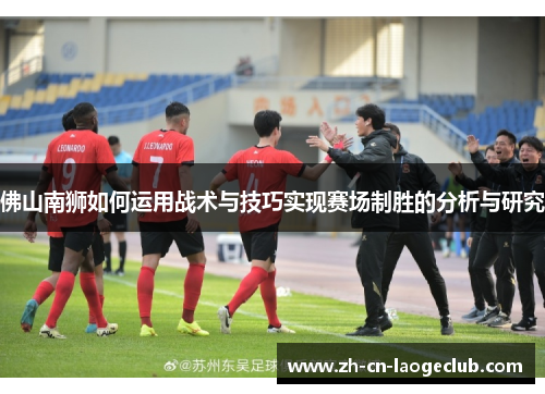 佛山南狮如何运用战术与技巧实现赛场制胜的分析与研究 佛山南狮如何运用战术与技巧实现赛场制胜的分析与研究
