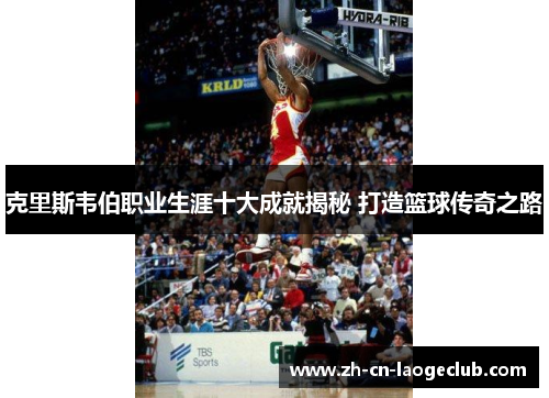 克里斯韦伯职业生涯十大成就揭秘 打造篮球传奇之路 克里斯韦伯职业生涯十大成就揭秘 打造篮球传奇之路