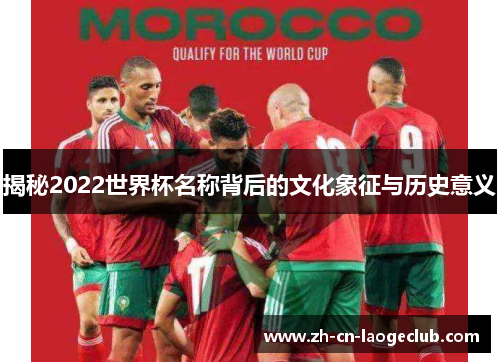 揭秘2022世界杯名称背后的文化象征与历史意义 揭秘2022世界杯名称背后的文化象征与历史意义