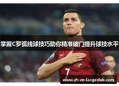 掌握C罗弧线球技巧助你精准破门提升球技水平 掌握C罗弧线球技巧助你精准破门提升球技水平