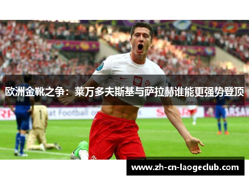 欧洲金靴之争:莱万多夫斯基与萨拉赫谁能更强势登顶 欧洲金靴之争:莱万多夫斯基与萨拉赫谁能更强势登顶