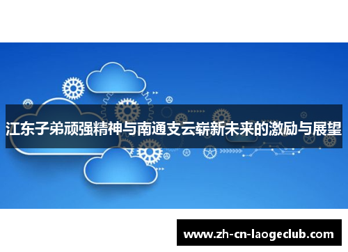 江东子弟顽强精神与南通支云崭新未来的激励与展望 江东子弟顽强精神与南通支云崭新未来的激励与展望