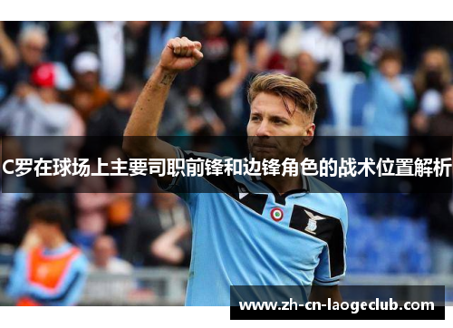 C罗在球场上主要司职前锋和边锋角色的战术位置解析 C罗在球场上主要司职前锋和边锋角色的战术位置解析