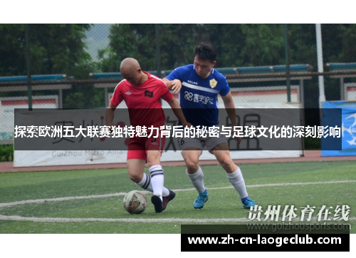 探索欧洲五大联赛独特魅力背后的秘密与足球文化的深刻影响 探索欧洲五大联赛独特魅力背后的秘密与足球文化的深刻影响