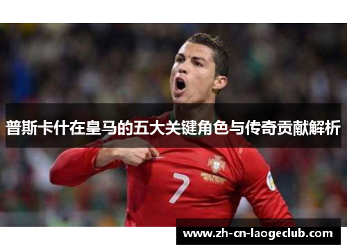 普斯卡什在皇马的五大关键角色与传奇贡献解析 普斯卡什在皇马的五大关键角色与传奇贡献解析