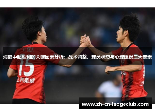 海港中超胜利的关键因素分析:战术调整、球员状态与心理建设三大要素 海港中超胜利的关键因素分析:战术调整、球员状态与心理建设三大要素
