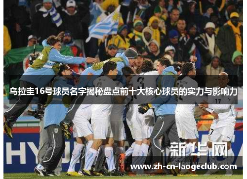 乌拉圭16号球员名字揭秘盘点前十大核心球员的实力与影响力 乌拉圭16号球员名字揭秘盘点前十大核心球员的实力与影响力