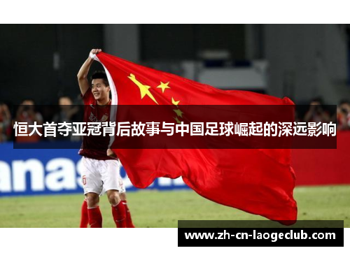恒大首夺亚冠背后故事与中国足球崛起的深远影响