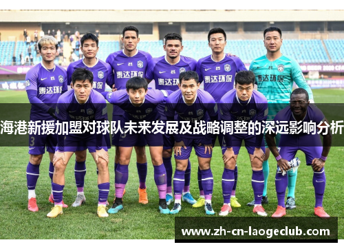海港新援加盟对球队未来发展及战略调整的深远影响分析
