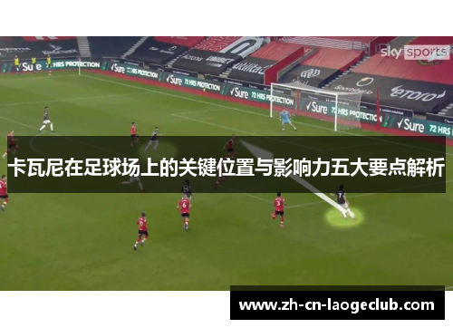 卡瓦尼在足球场上的关键位置与影响力五大要点解析 卡瓦尼在足球场上的关键位置与影响力五大要点解析