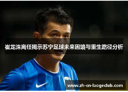 崔龙洙离任揭示苏宁足球未来困境与重生路径分析 崔龙洙离任揭示苏宁足球未来困境与重生路径分析