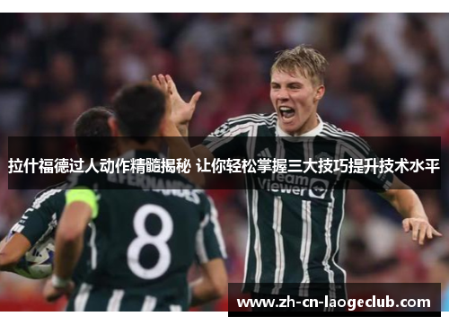 拉什福德过人动作精髓揭秘 让你轻松掌握三大技巧提升技术水平 拉什福德过人动作精髓揭秘 让你轻松掌握三大技巧提升技术水平