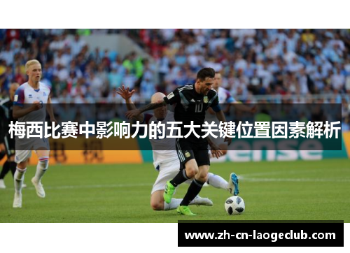 梅西比赛中影响力的五大关键位置因素解析
