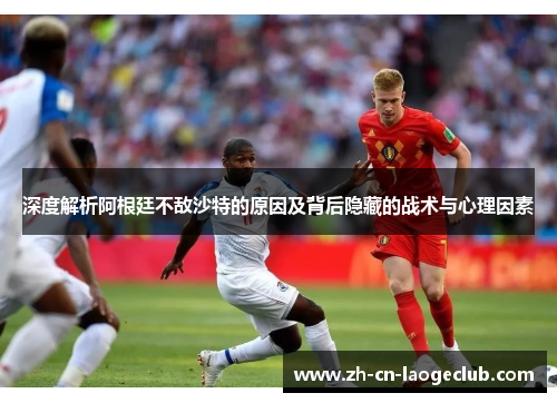 深度解析阿根廷不敌沙特的原因及背后隐藏的战术与心理因素