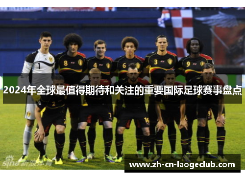 2024年全球最值得期待和关注的重要国际足球赛事盘点 2024年全球最值得期待和关注的重要国际足球赛事盘点