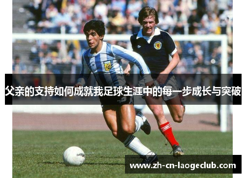 父亲的支持如何成就我足球生涯中的每一步成长与突破 父亲的支持如何成就我足球生涯中的每一步成长与突破