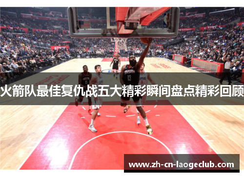 火箭队最佳复仇战五大精彩瞬间盘点精彩回顾 火箭队最佳复仇战五大精彩瞬间盘点精彩回顾