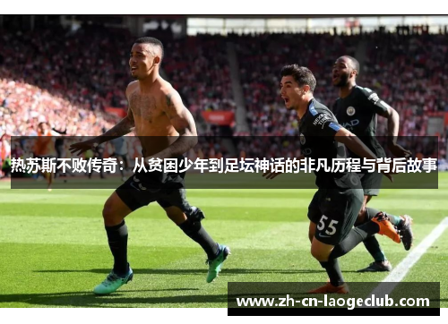 热苏斯不败传奇:从贫困少年到足坛神话的非凡历程与背后故事 热苏斯不败传奇:从贫困少年到足坛神话的非凡历程与背后故事