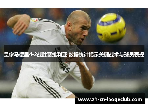 皇家马德里4-2战胜塞维利亚 数据统计揭示关键战术与球员表现 皇家马德里4-2战胜塞维利亚 数据统计揭示关键战术与球员表现