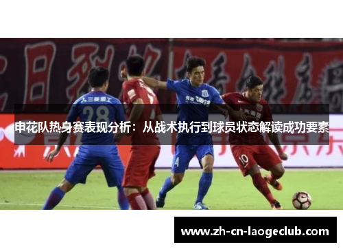 申花队热身赛表现分析:从战术执行到球员状态解读成功要素 申花队热身赛表现分析:从战术执行到球员状态解读成功要素