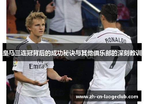 皇马三连冠背后的成功秘诀与其他俱乐部的深刻教训 皇马三连冠背后的成功秘诀与其他俱乐部的深刻教训