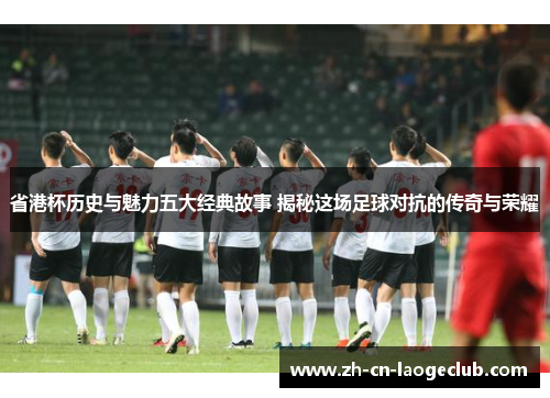 省港杯历史与魅力五大经典故事 揭秘这场足球对抗的传奇与荣耀 省港杯历史与魅力五大经典故事 揭秘这场足球对抗的传奇与荣耀