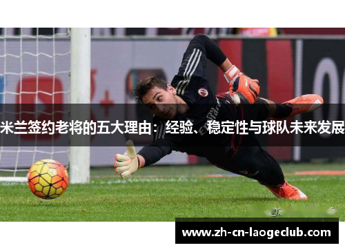 米兰签约老将的五大理由:经验、稳定性与球队未来发展 米兰签约老将的五大理由:经验、稳定性与球队未来发展