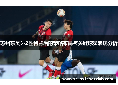 苏州东吴5-2胜利背后的策略布局与关键球员表现分析 苏州东吴5-2胜利背后的策略布局与关键球员表现分析