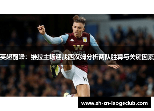 英超前瞻:维拉主场迎战西汉姆分析两队胜算与关键因素 英超前瞻:维拉主场迎战西汉姆分析两队胜算与关键因素