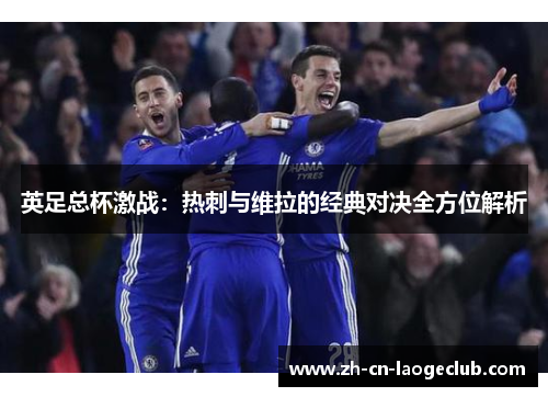 英足总杯激战:热刺与维拉的经典对决全方位解析 英足总杯激战:热刺与维拉的经典对决全方位解析