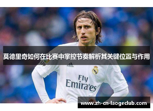 莫德里奇如何在比赛中掌控节奏解析其关键位置与作用 莫德里奇如何在比赛中掌控节奏解析其关键位置与作用
