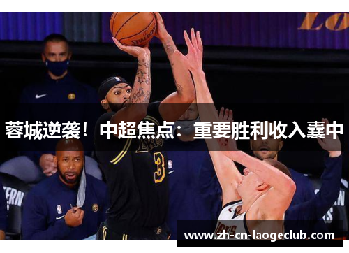 蓉城逆袭!中超焦点:重要胜利收入囊中 蓉城逆袭!中超焦点:重要胜利收入囊中