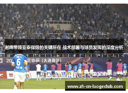 谢晖带领亚泰保级的关键所在 战术部署与球员发挥的深度分析 谢晖带领亚泰保级的关键所在 战术部署与球员发挥的深度分析