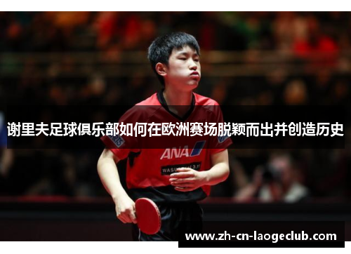 谢里夫足球俱乐部如何在欧洲赛场脱颖而出并创造历史 谢里夫足球俱乐部如何在欧洲赛场脱颖而出并创造历史