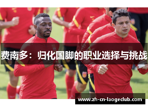 费南多:归化国脚的职业选择与挑战 费南多:归化国脚的职业选择与挑战