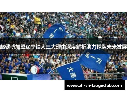 赵健博加盟辽宁铁人三大理由深度解析助力球队未来发展 赵健博加盟辽宁铁人三大理由深度解析助力球队未来发展