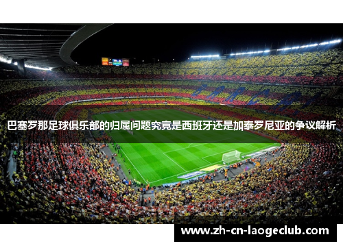 巴塞罗那足球俱乐部的归属问题究竟是西班牙还是加泰罗尼亚的争议解析 巴塞罗那足球俱乐部的归属问题究竟是西班牙还是加泰罗尼亚的争议解析