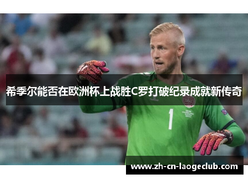 希季尔能否在欧洲杯上战胜C罗打破纪录成就新传奇 希季尔能否在欧洲杯上战胜C罗打破纪录成就新传奇