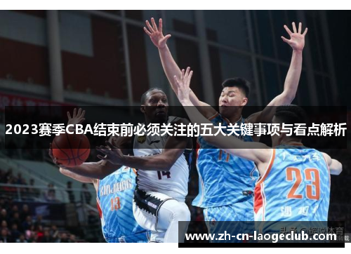 2023赛季CBA结束前必须关注的五大关键事项与看点解析