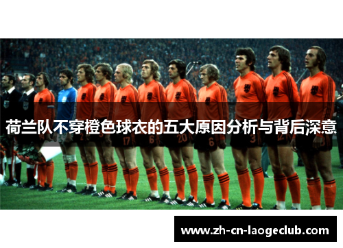 荷兰队不穿橙色球衣的五大原因分析与背后深意 荷兰队不穿橙色球衣的五大原因分析与背后深意