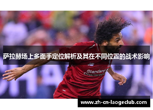 萨拉赫场上多面手定位解析及其在不同位置的战术影响 萨拉赫场上多面手定位解析及其在不同位置的战术影响