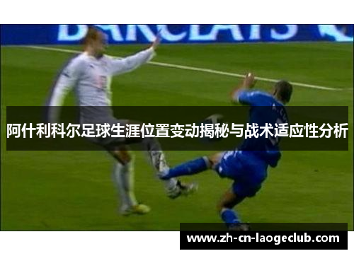 阿什利科尔足球生涯位置变动揭秘与战术适应性分析