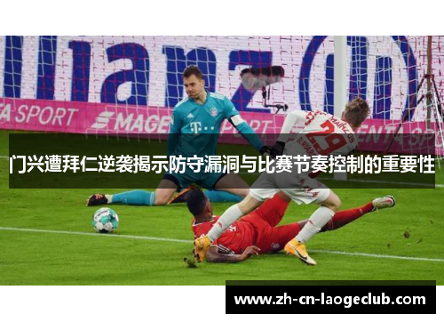 门兴遭拜仁逆袭揭示防守漏洞与比赛节奏控制的重要性
