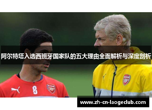 阿尔特塔入选西班牙国家队的五大理由全面解析与深度剖析