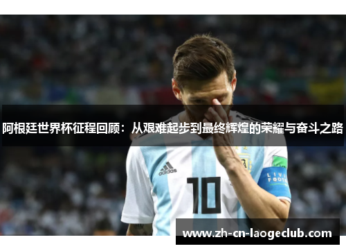 阿根廷世界杯征程回顾:从艰难起步到最终辉煌的荣耀与奋斗之路 阿根廷世界杯征程回顾:从艰难起步到最终辉煌的荣耀与奋斗之路