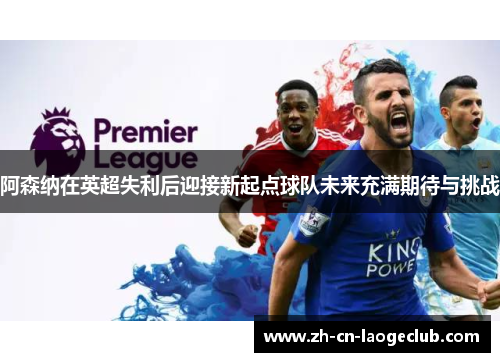 阿森纳在英超失利后迎接新起点球队未来充满期待与挑战 阿森纳在英超失利后迎接新起点球队未来充满期待与挑战