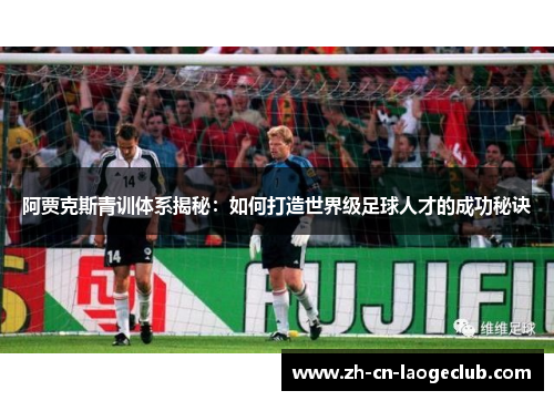 阿贾克斯青训体系揭秘:如何打造世界级足球人才的成功秘诀 阿贾克斯青训体系揭秘:如何打造世界级足球人才的成功秘诀