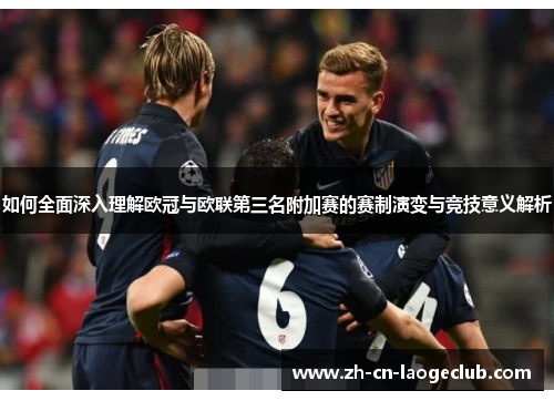 如何全面深入理解欧冠与欧联第三名附加赛的赛制演变与竞技意义解析 如何全面深入理解欧冠与欧联第三名附加赛的赛制演变与竞技意义解析