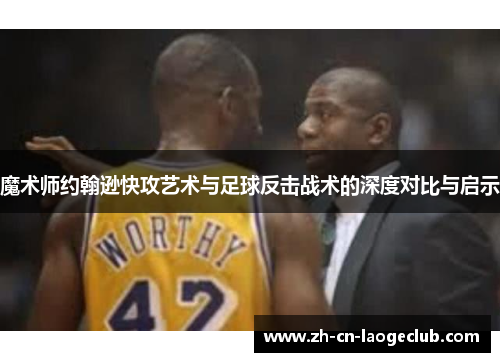 魔术师约翰逊快攻艺术与足球反击战术的深度对比与启示 魔术师约翰逊快攻艺术与足球反击战术的深度对比与启示