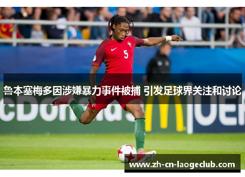鲁本塞梅多因涉嫌暴力事件被捕 引发足球界关注和讨论 鲁本塞梅多因涉嫌暴力事件被捕 引发足球界关注和讨论